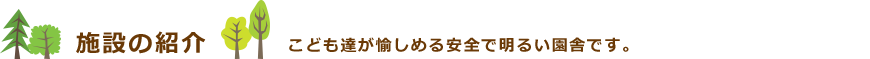 施設の紹介　こども達が愉しめる安全で明るい園舎です。