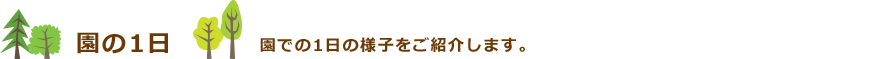 園の1日　園での1日の様子をご紹介します。