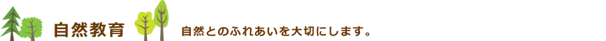 自然教育　自然とのふれあいを大切にします。