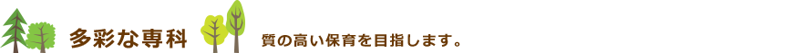 多彩な専科　質の高い保育を目指します。