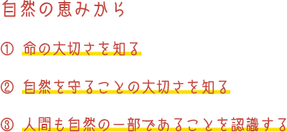 自然の恵みから　① 命の大切さを知る/② 自然を守ることの大切さを知る/③ 人間も自然の一部であることを認識する